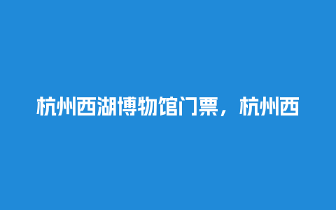 杭州西湖博物馆门票，杭州西湖博物馆门票多少钱一张？