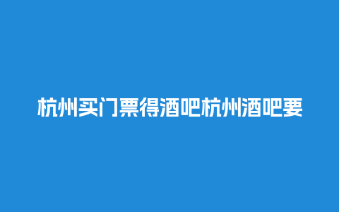 杭州买门票得酒吧杭州酒吧要门票吗？