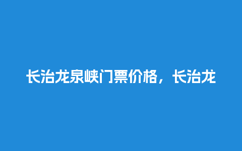 长治龙泉峡门票价格，长治龙泉峡门票价格多少？