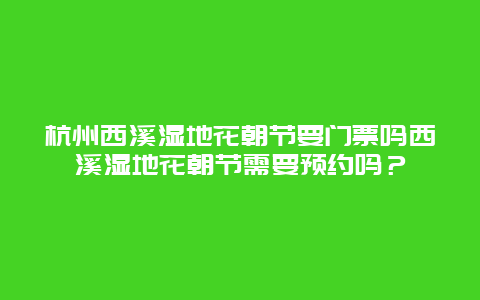 杭州西溪湿地花朝节要门票吗西溪湿地花朝节需要预约吗？