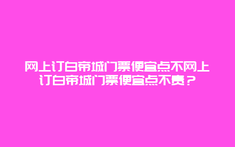 网上订白帝城门票便宜点不网上订白帝城门票便宜点不贵？