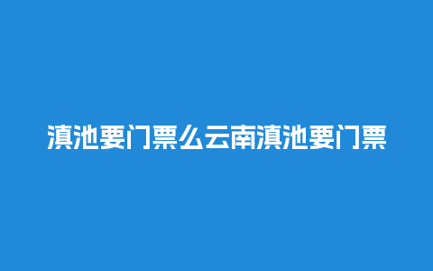 滇池要门票么云南滇池要门票不？