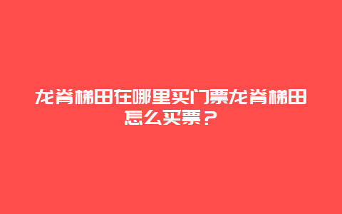 龙脊梯田在哪里买门票龙脊梯田怎么买票？