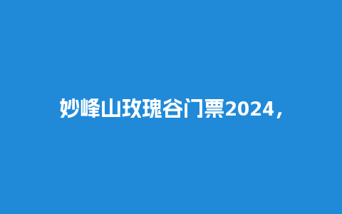 妙峰山玫瑰谷门票2024，妙峰山玫瑰谷门票2024？