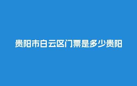 贵阳市白云区门票是多少贵阳市白云区门票是多少元？