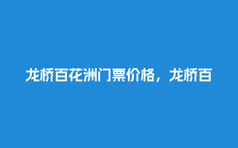 龙桥百花洲门票价格，龙桥百花洲门票价格多少？