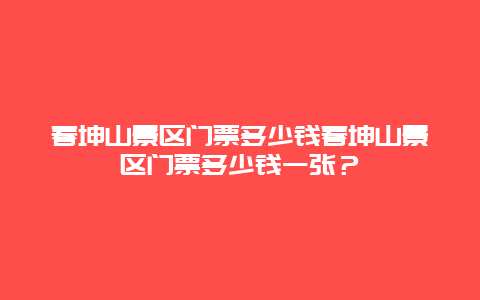 春坤山景区门票多少钱春坤山景区门票多少钱一张？