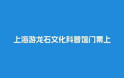 上海游龙石文化科普馆门票上海游龙石文化科普馆门票多少钱？