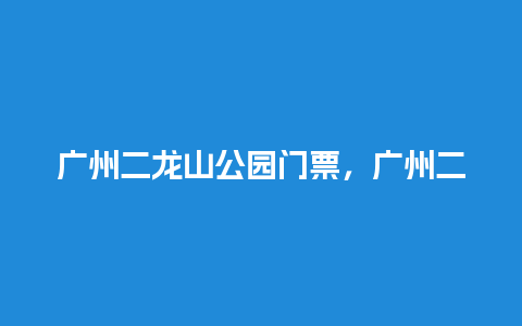 广州二龙山公园门票，广州二龙山公园门票价格？