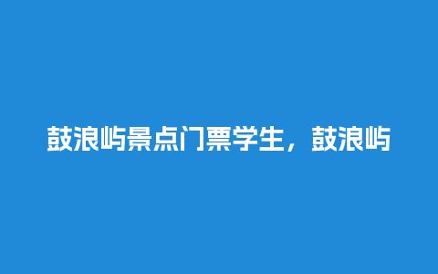 鼓浪屿景点门票学生，鼓浪屿景点门票学生票多少钱？