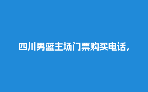 四川男篮主场门票购买电话，四川男篮主场票和位置？