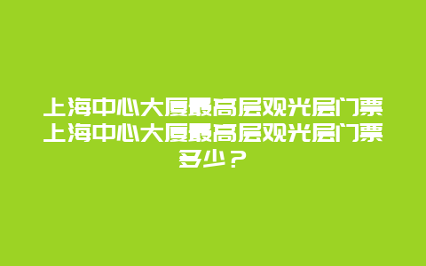 上海中心大厦最高层观光层门票上海中心大厦最高层观光层门票多少？