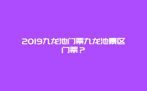 2024九龙池门票九龙池景区门票？