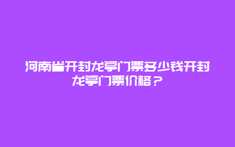 河南省开封龙亭门票多少钱开封龙亭门票价格？