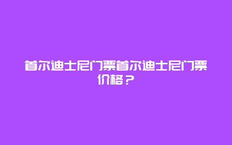 首尔迪士尼门票首尔迪士尼门票价格？