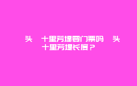 鼋头渚十里芳堤要门票吗鼋头渚十里芳堤长度？