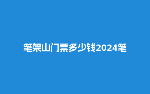 笔架山门票多少钱2024笔架山门票多少钱2024年？