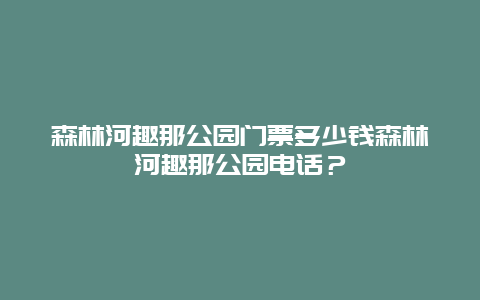 森林河趣那公园门票多少钱森林河趣那公园电话？