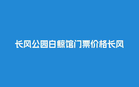 长风公园白鲸馆门票价格长风公园白鲸馆门票价格多少？