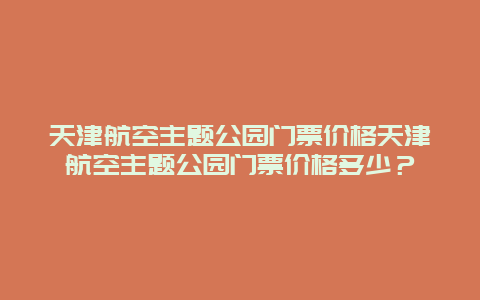 天津航空主题公园门票价格天津航空主题公园门票价格多少？