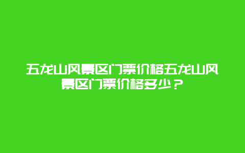 五龙山风景区门票价格五龙山风景区门票价格多少？