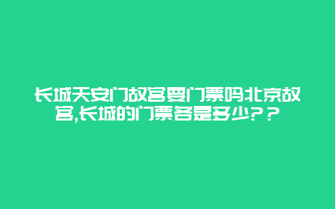 长城天安门故宫要门票吗北京故宫,长城的门票各是多少?？