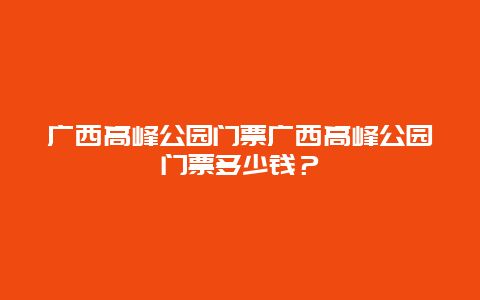 广西高峰公园门票广西高峰公园门票多少钱？