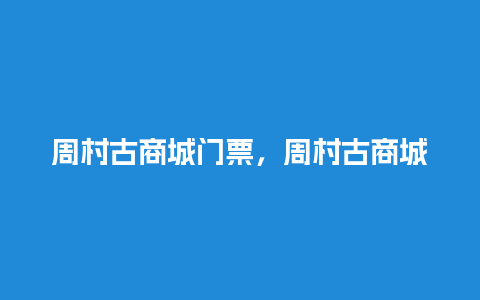 周村古商城门票，周村古商城门票60岁老年人？