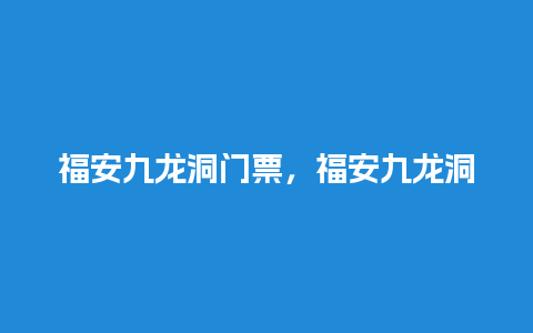 福安九龙洞门票，福安九龙洞门票每人多少钱？