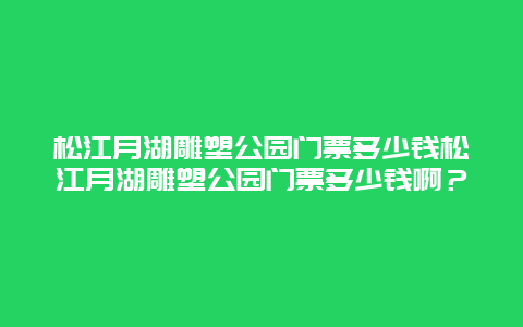 松江月湖雕塑公园门票多少钱松江月湖雕塑公园门票多少钱啊？