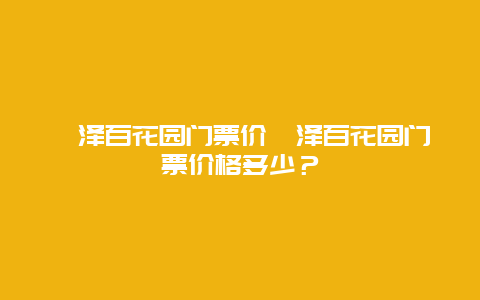 菏泽百花园门票价菏泽百花园门票价格多少？