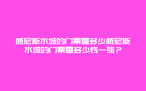 威尼斯水城的门票是多少威尼斯水城的门票是多少钱一张？