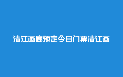 清江画廊预定今日门票清江画廊预定今日门票价格？