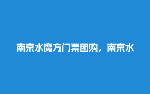 南京水魔方门票团购，南京水魔方门票团购多少钱？