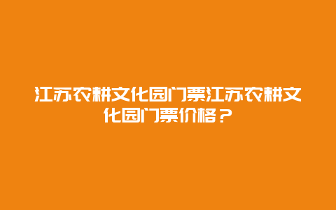 江苏农耕文化园门票江苏农耕文化园门票价格？