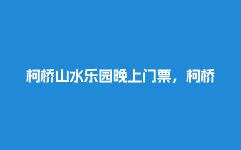 柯桥山水乐园晚上门票，柯桥山水乐园晚上门票多少？