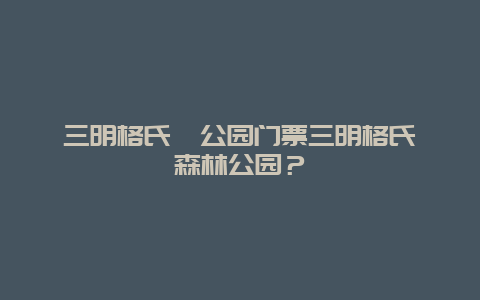 三明格氏栲公园门票三明格氏栲森林公园？