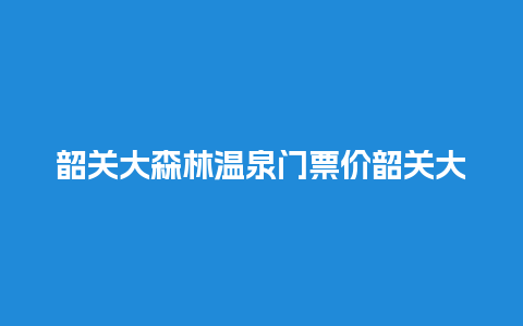 韶关大森林温泉门票价韶关大森林温泉门票价格表？