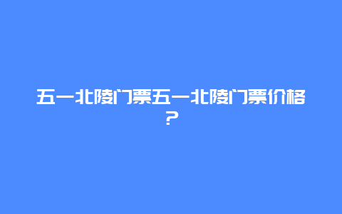 五一北陵门票五一北陵门票价格？