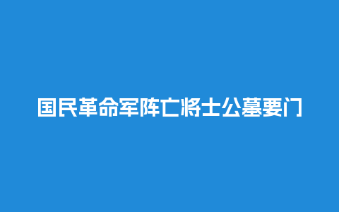 国民革命军阵亡将士公墓要门票吗，抗日阵亡将士公墓？