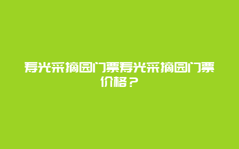 寿光采摘园门票寿光采摘园门票价格？