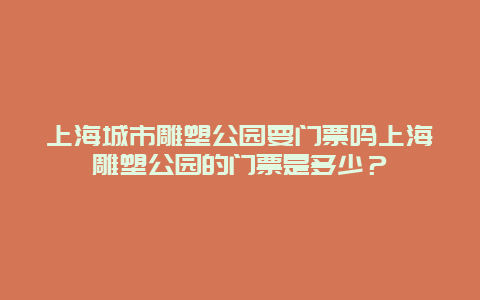 上海城市雕塑公园要门票吗上海雕塑公园的门票是多少？