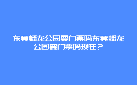 东莞蟠龙公园要门票吗东莞蟠龙公园要门票吗现在？