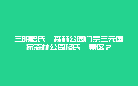 三明格氏栲森林公园门票三元国家森林公园格氏栲景区？