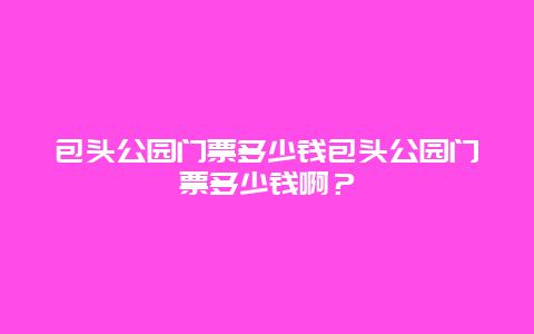 包头公园门票多少钱包头公园门票多少钱啊？