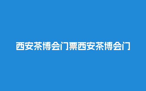 西安茶博会门票西安茶博会门票多少钱？