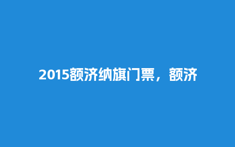 2015额济纳旗门票，额济纳旗景区门票？