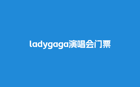 ladygaga演唱会门票，ladygaga演唱会门票价格？