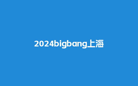 2024bigbang上海门票，上海的门票？