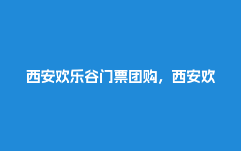 西安欢乐谷门票团购，西安欢乐谷门票团购多少钱？